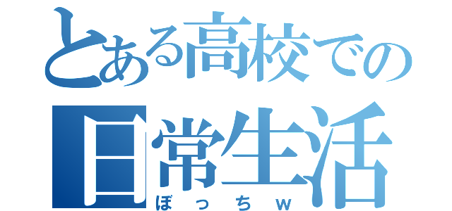 とある高校での日常生活（ぼっちｗ）