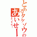 とあるタケゾウのあいせーの、（あい！せーの！！）