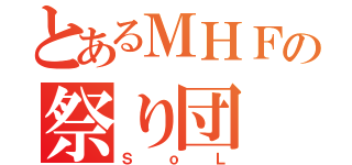 とあるＭＨＦの祭り団（ＳｏＬ）