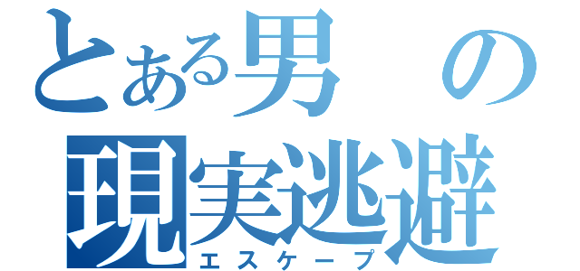 とある男の現実逃避（エスケープ）