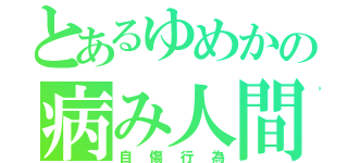 とあるゆめかの病み人間（自傷行為）