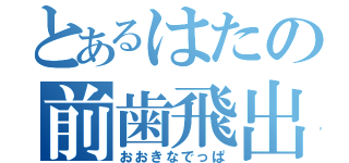 とあるはたの前歯飛出（おおきなでっぱ）