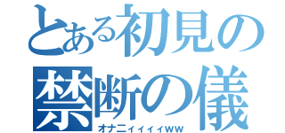 とある初見の禁断の儀（オナ二ィィィィｗｗ）