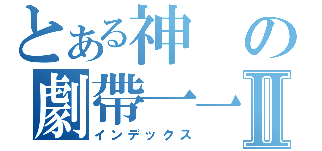 とある神の劇帶一一Ⅱ（インデックス）