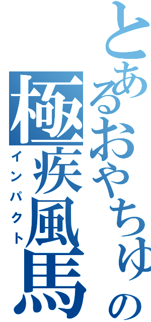 とあるおやちゅの極疾風馬（インパクト）