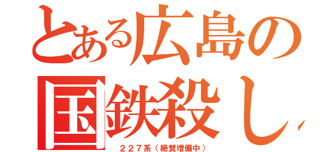 とある広島の国鉄殺し（ ２２７系（絶賛増備中））