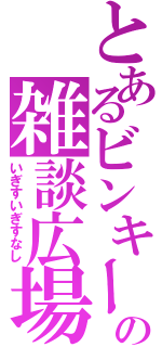 とあるビンキーの雑談広場（いぎすいぎすなし）