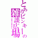 とあるビンキーの雑談広場（いぎすいぎすなし）