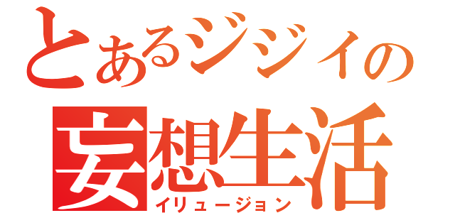 とあるジジイの妄想生活（イリュージョン）