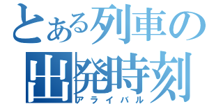 とある列車の出発時刻（アライバル）