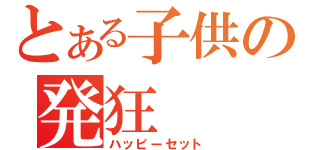 とある子供の発狂（ハッピーセット）