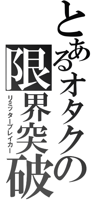 とあるオタクの限界突破（リミッターブレイカー）