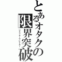 とあるオタクの限界突破（リミッターブレイカー）