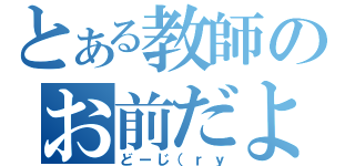 とある教師のお前だよ（どーじ（ｒｙ）