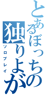 とあるぼっちの独りよがり（ソロプレイ）