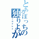 とあるぼっちの独りよがり（ソロプレイ）