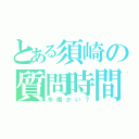 とある須崎の質問時間（今暇かい？）