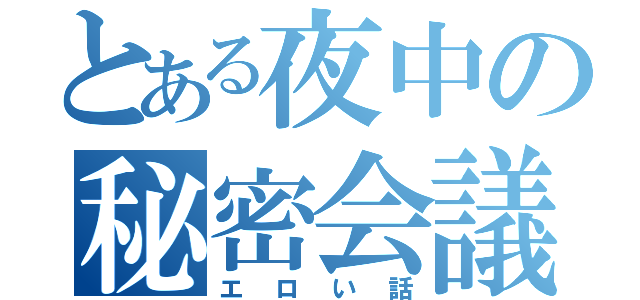 とある夜中の秘密会議（エロい話）