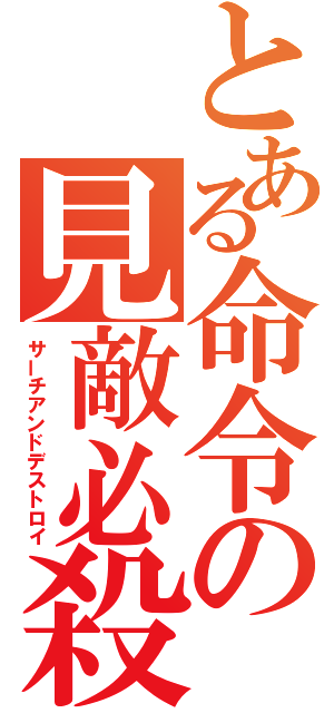 とある命令の見敵必殺（サーチアンドデストロイ）