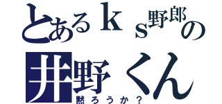 とあるｋｓ野郎の井野くんは（黙ろうか？）