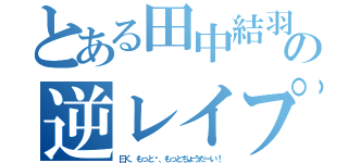 とある田中結羽の逆レイプ（曰く、もっと〜、もっとちょうだーい！）