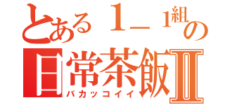 とある１－１組の日常茶飯事Ⅱ（バカッコイイ）