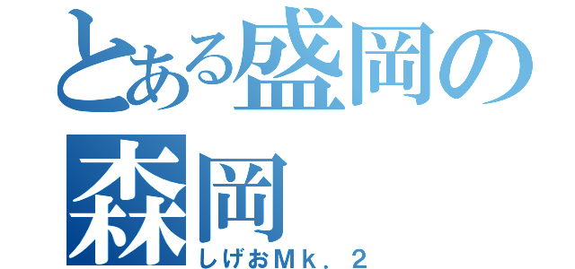 とある盛岡の森岡（しげおＭｋ．２）