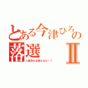 とある今津ひろしの落選Ⅱ（三度目の正直なるか！？）