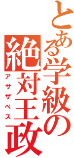 とある学級の絶対王政（アサザべス）