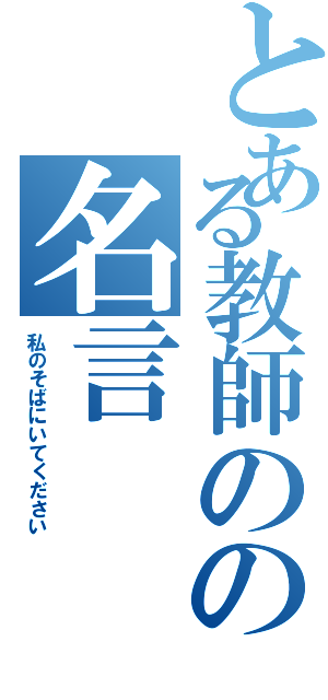 とある教師のの名言（私のそばにいてください）