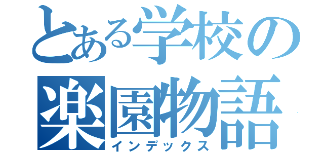 とある学校の楽園物語（インデックス）