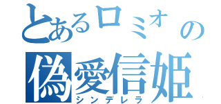 とあるロミオ の偽愛信姫（シンデレラ）