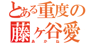 とある重度の藤ヶ谷愛（あかね）