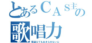 とあるＣＡＳ主の歌唱力（間違えてもあきらめない心）