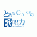 とあるＣＡＳ主の歌唱力（間違えてもあきらめない心）