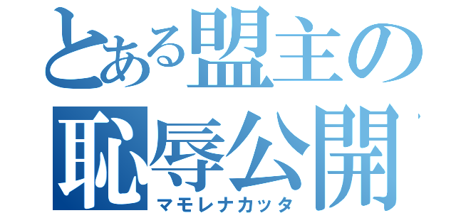 とある盟主の恥辱公開（マモレナカッタ）