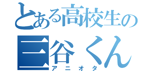 とある高校生の三谷くん（アニオタ）