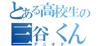 とある高校生の三谷くん（アニオタ）