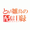 とある雛鳥の配信目録（ｎａｎａパ）