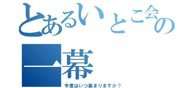 とあるいとこ会の一幕（今度はいつ集まりますか？）