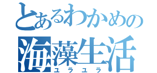 とあるわかめの海藻生活（ユラユラ）