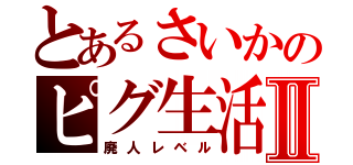 とあるさいかのピグ生活Ⅱ（廃人レベル）