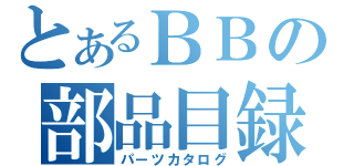 とあるＢＢの部品目録（パーツカタログ）