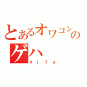 とあるオワコンのゲハ（ＶＩＴＡ）