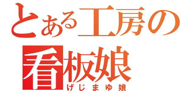 とある工房の看板娘（げじまゆ娘）