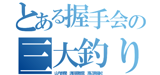 とある握手会の三大釣り師（山内鈴蘭 須田亜香里 渡辺美優紀）