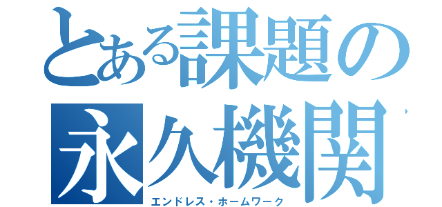 とある課題の永久機関（エンドレス・ホームワーク）