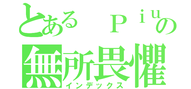 とある Ｐｉｕ少の無所畏懼（インデックス）