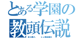 とある学園の教頭伝説（また君か。  ｂｙ奥島義光）