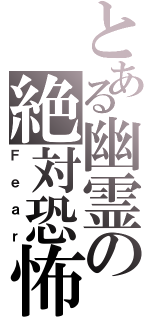 とある幽霊の絶対恐怖（Ｆｅａｒ）